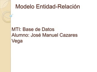 Modelo Entidad-Relación MTI: Base de Datos Alumno: José Manuel Cazares Vega 