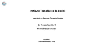1er Tema de la unidad 2
Modelo Entidad-Relación
Alumno:
Daniel Hernández Díaz
Ingeniería en Sistemas Computacionales
Instituto Tecnológico de Bochil
 