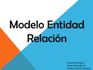 Modelo Entidad
  Relación
          Denisse Mendoza
          Curso Informática II
          Profesor: Ronny Santana
 