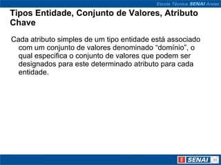 Tipos Entidade, Conjunto de Valores, Atributo
Chave
Cada atributo simples de um tipo entidade está associado
  com um conjunto de valores denominado “domínio”, o
  qual especifica o conjunto de valores que podem ser
  designados para este determinado atributo para cada
  entidade.
 