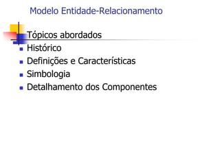 Modelo Entidade-Relacionamento
 Tópicos abordados
 Histórico
 Definições e Características
 Simbologia
 Detalhamento dos Componentes
 