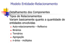 Modelo Entidade-Relacionamento
 Detalhamento dos Componentes
 Tipos de Relacionamentos
Variam basicamente quanto a quantidade de
entidades envolvidas
 Auto-relacionamento – Reflexivo
 Binários
 Ternários
 Agregação
 n-ários - múltiplos
 