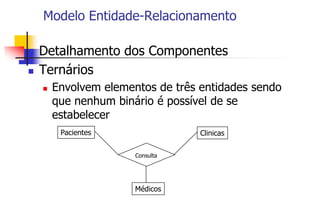 Modelo Entidade-Relacionamento
 Detalhamento dos Componentes
 Ternários
 Envolvem elementos de três entidades sendo
que nenhum binário é possível de se
estabelecer
Pacientes
Consulta
Clinicas
Médicos
 