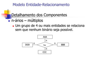 Modelo Entidade-Relacionamento
 Detalhamento dos Componentes
 n-ários – múltiplos
 Um grupo de 4 ou mais entidades se relaciona
sem que nenhum binário seja possível.
DDD BBB
CCC
AAA
n
Faz
n
n
n
 