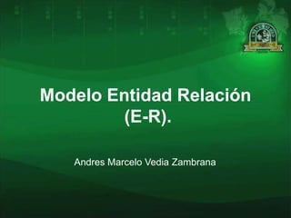 Modelo Entidad Relación
         (E-R).

   Andres Marcelo Vedia Zambrana
 