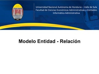 Universidad Nacional Autónoma de Honduras – Valle de Sula
Facultad de Ciencias Económicas Administrativas y Contables
Informática Administrativa
Modelo Entidad - Relación
 