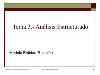 Tema 3.- Análisis Estructurado



     Modelo Entidad-Relación



Profesor: Juan Antonio López Quesada   Madelo Entidad-Relación   1
 