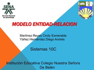 MODELO ENTIDAD-RELACION
Martínez Reyes Cindy Esmeralda
Yáñez Hernández Diego Andrés
Institución Educativa Colegio Nuestra Señora
De Belén
Sistemas 10C
 