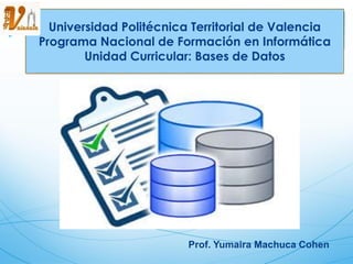 Universidad Politécnica Territorial de Valencia
Programa Nacional de Formación en Informática
Unidad Curricular: Bases de Datos
Prof. Yumaira Machuca Cohen
 