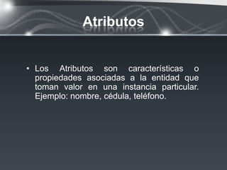 Atributos


• Los Atributos son características o
  propiedades asociadas a la entidad que
  toman valor en una instancia particular.
  Ejemplo: nombre, cédula, teléfono.
 