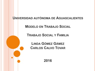 UNIVERSIDAD AUTÓNOMA DE AGUASCALIENTES
MODELO EN TRABAJO SOCIAL
TRABAJO SOCIAL Y FAMILIA
LINDA GÓMEZ GÁMEZ
CARLOS CALVO TOVAR
2016
 