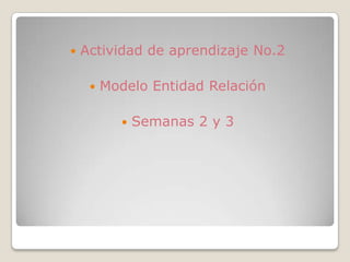    Actividad de aprendizaje No.2

        Modelo Entidad Relación

               Semanas 2 y 3
 
