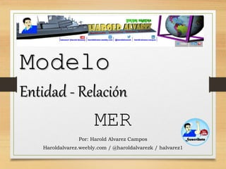 Modelo
Entidad - Relación
MER
Por: Harold Alvarez Campos
Haroldalvarez.weebly.com / @haroldalvarezk / halvarez1
 