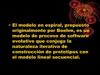 • El modelo en espiral, propuesto
originalmente por Boehm, es un
modelo de proceso de software
evolutivo que conjuga la
naturaleza iterativa de
construcción de prototipos con
el modelo lineal secuencial.