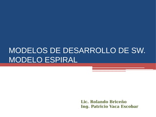 MODELOS DE DESARROLLO DE SW.
MODELO ESPIRAL
Lic. Rolando Briceño
Ing. Patricio Vaca Escobar
 