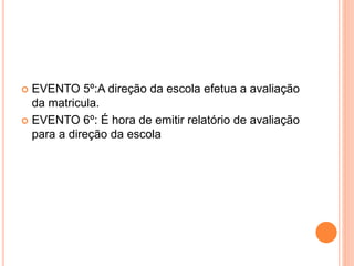 EVENTO 5º:A direção da escola efetua a avaliação
da matricula.
 EVENTO 6º: É hora de emitir relatório de avaliação
para a direção da escola
 