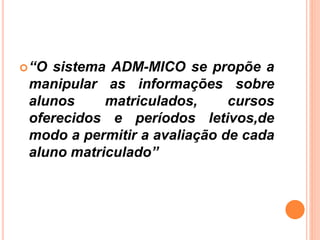 “O sistema ADM-MICO se propõe a
manipular as informações sobre
alunos matriculados, cursos
oferecidos e períodos letivos,de
modo a permitir a avaliação de cada
aluno matriculado”
 