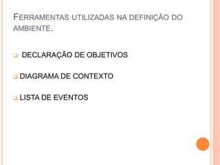 FERRAMENTAS UTILIZADAS NA DEFINIÇÃO DO
AMBIENTE.
 DECLARAÇÃO DE OBJETIVOS
 DIAGRAMA DE CONTEXTO
 LISTA DE EVENTOS
 