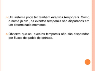  Um sistema pode ter também eventos temporais. Como
o nome já diz , os eventos temporais são disparados em
um determinado momento.
 Observe que os eventos temporais não são disparados
por fluxos de dados de entrada.
 