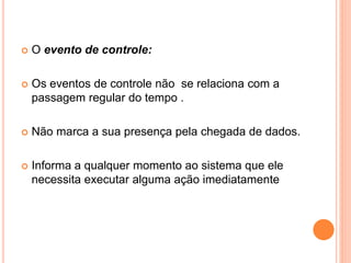  O evento de controle:
 Os eventos de controle não se relaciona com a
passagem regular do tempo .
 Não marca a sua presença pela chegada de dados.
 Informa a qualquer momento ao sistema que ele
necessita executar alguma ação imediatamente
 