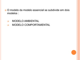  O modelo da modelo essencial se subdivide em dois
modelos :
 MODELO AMBIENTAL
 MODELO COMPORTAMENTAL
 