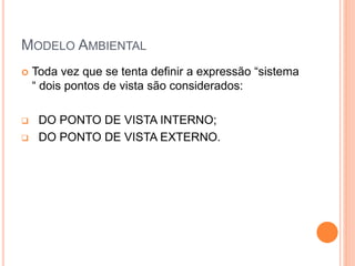 MODELO AMBIENTAL
 Toda vez que se tenta definir a expressão “sistema
“ dois pontos de vista são considerados:
 DO PONTO DE VISTA INTERNO;
 DO PONTO DE VISTA EXTERNO.
 