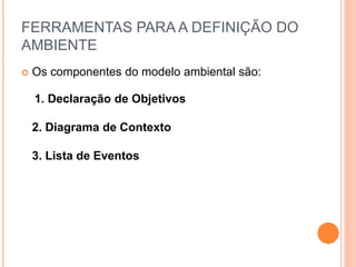 FERRAMENTAS PARA A DEFINIÇÃO DO
AMBIENTE
 Os componentes do modelo ambiental são:
1. Declaração de Objetivos
2. Diagrama de Contexto
3. Lista de Eventos
 