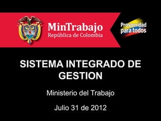 SISTEMA INTEGRADO DE
      GESTION
    Ministerio del Trabajo

      Julio 31 de 2012
 