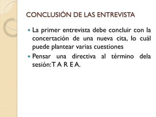 CONCLUSIÓN DE LAS ENTREVISTA
 La primer entrevista debe concluir con la
concertación de una nueva cita, lo cuál
puede plantear varias cuestiones
 Pensar una directiva al término dela
sesión:T A R E A.
 