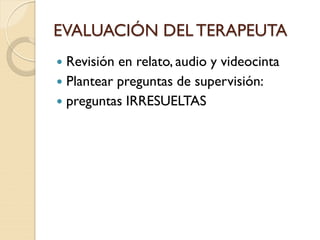 EVALUACIÓN DEL TERAPEUTA
 Revisión en relato, audio y videocinta
 Plantear preguntas de supervisión:
 preguntas IRRESUELTAS
 