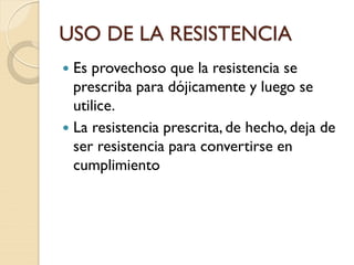 USO DE LA RESISTENCIA
 Es provechoso que la resistencia se
prescriba para dójicamente y luego se
utilice.
 La resistencia prescrita, de hecho, deja de
ser resistencia para convertirse en
cumplimiento
 