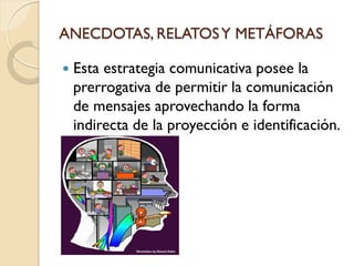 ANECDOTAS, RELATOSY METÁFORAS
 Esta estrategia comunicativa posee la
prerrogativa de permitir la comunicación
de mensajes aprovechando la forma
indirecta de la proyección e identificación.
 