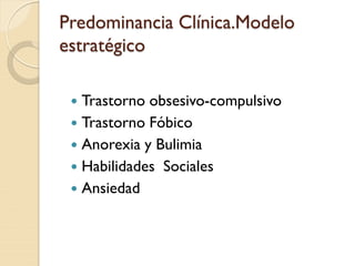 Predominancia Clínica.Modelo
estratégico
 Trastorno obsesivo-compulsivo
 Trastorno Fóbico
 Anorexia y Bulimia
 Habilidades Sociales
 Ansiedad
 