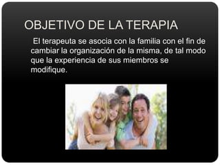 OBJETIVO DE LA TERAPIA    El terapeuta se asocia con la familia con el fin de cambiar la organización de la misma, de tal modo que la experiencia de sus miembros se modifique.