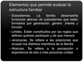 El sentido de separación se logra atreves de la participación en diferentes subsistemas familiares en diferentes contextos familiares y extrafamiliaresElementos que permite evaluar la estructura familiarSubsistemas. La familia desempeña funciones atreves de subsistemas que están formados por generación ,genero ,interés y funciónLimites. Están constituidos por las reglas que definen quienes participan y de que maneraJerarquías. Se refiere a las posiciones que ocupan los distintos miembros de la familiaAlianzas. Se refiere a la percepción o experiencia de dos o mas personas unidas