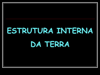 ESTRUTURA INTERNA ,[object Object],DA TERRA,[object Object]