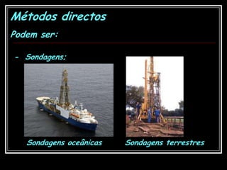 Métodos directosPodem ser:-  Sondagens;Sondagens oceânicasSondagens terrestres
