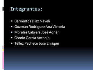 Integrantes:
Barrientos Díaz Nayeli
Guzmán Rodríguez AnaVictoria
Morales Cabrera José Adrián
Osorio García Antonio
Téllez Pacheco José Enrique