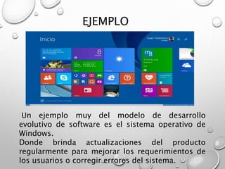 EJEMPLO
Un ejemplo muy del modelo de desarrollo
evolutivo de software es el sistema operativo de
Windows.
Donde brinda actualizaciones del producto
regularmente para mejorar los requerimientos de
los usuarios o corregir errores del sistema.
 