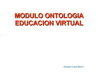MODULO ONTOLOGIA EDUCACION VIRTUAL Joaquín Lara Sierra 