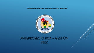 ANTEPROYECTO POA – GESTIÓN
2022
CORPORACIÓN DEL SEGURO SOCIAL MILITAR
 