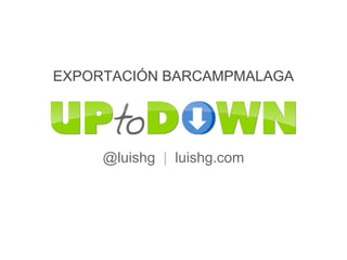 EXPORTACIÓN BARCAMPMALAGA




     @luishg | luishg.com
 