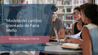 Modelo del cambio
planeado de Faria
Mello
Denisse Delgado Dávila
 