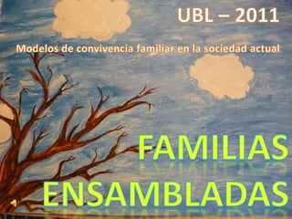 UBL – 2011 Modelos de convivencia familiar en la sociedad actual FAMILIAS ENSAMBLADAS 