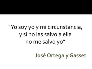 “Yo soy yo y mi circunstancia, 
y si no las salvo a ella 
no me salvo yo”  