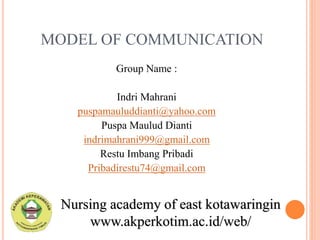 Nursing academy of east kotawaringin
www.akperkotim.ac.id/web/
Group Name :
Indri Mahrani
puspamauluddianti@yahoo.com
Puspa Maulud Dianti
indrimahrani999@gmail.com
Restu Imbang Pribadi
Pribadirestu74@gmail.com
MODEL OF COMMUNICATION
 