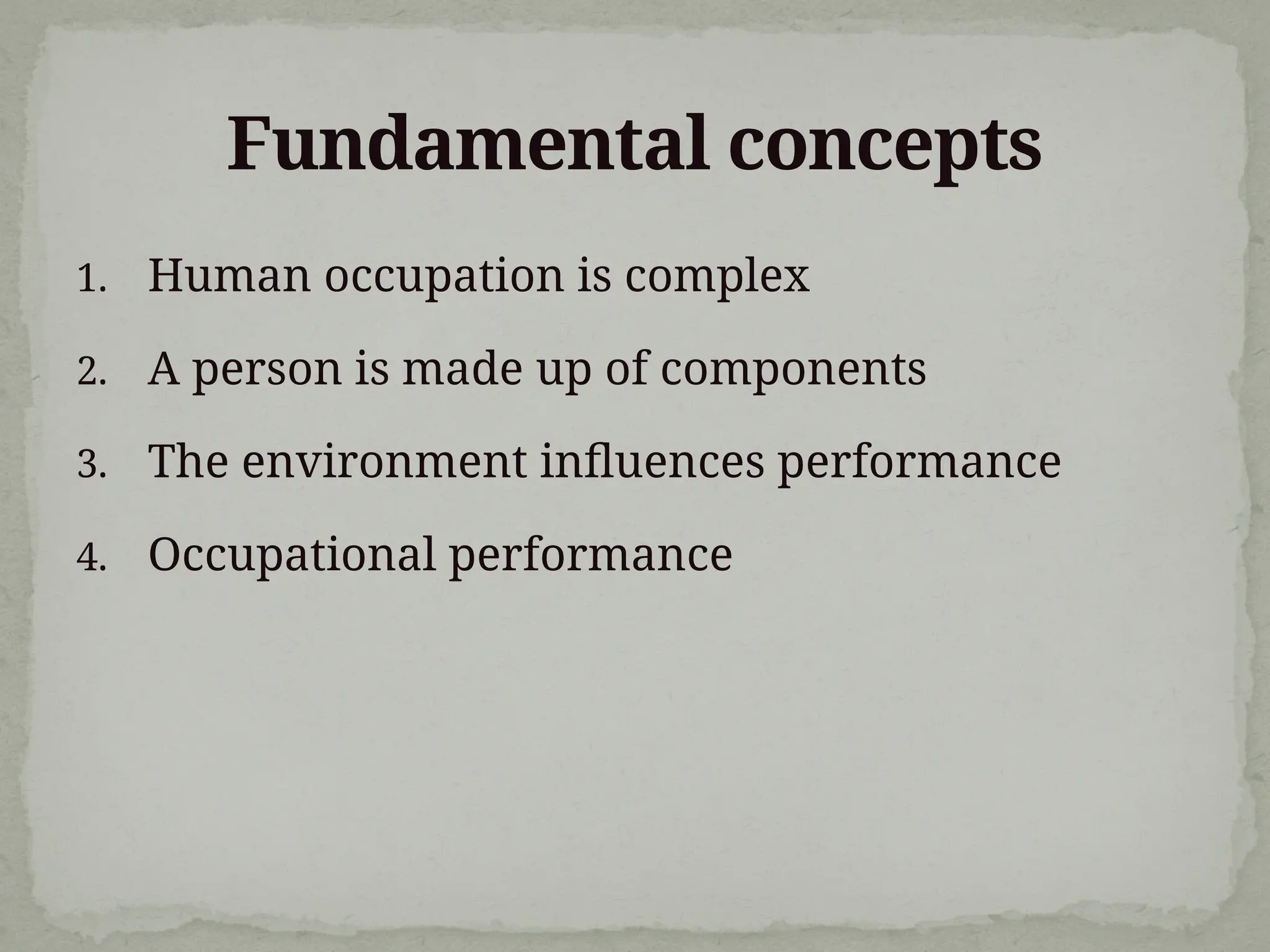 Fundamental concepts
1. Human occupation is complex
2. A person is made up of components
3. The environment influences performance
4. Occupational performance
 