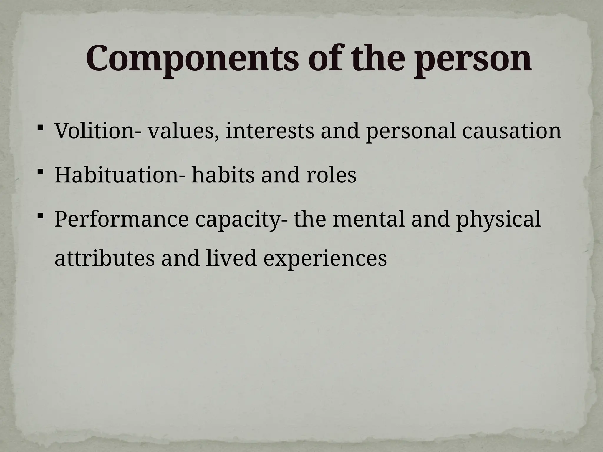 Components of the person
 Volition- values, interests and personal causation
 Habituation- habits and roles
 Performance capacity- the mental and physical
attributes and lived experiences
 