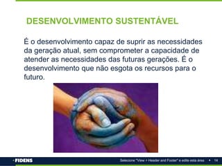 14
Selecione "View > Header and Footer" e edite esta área
É o desenvolvimento capaz de suprir as necessidades
da geração atual, sem comprometer a capacidade de
atender as necessidades das futuras gerações. É o
desenvolvimento que não esgota os recursos para o
futuro.
DESENVOLVIMENTO SUSTENTÁVEL
 