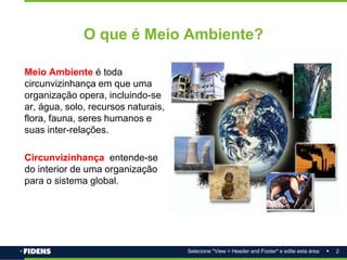 2
Selecione "View > Header and Footer" e edite esta área
O que é Meio Ambiente?
Meio Ambiente é toda
circunvizinhança em que uma
organização opera, incluindo-se
ar, água, solo, recursos naturais,
flora, fauna, seres humanos e
suas inter-relações.
Circunvizinhança entende-se
do interior de uma organização
para o sistema global.
 